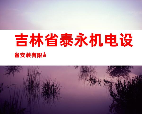 吉林省泰永机电设备安装有限公司